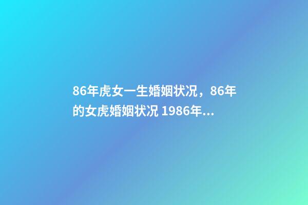 86年虎女一生婚姻状况，86年的女虎婚姻状况 1986年虎女的一生，86年虎女一生婚姻状况？